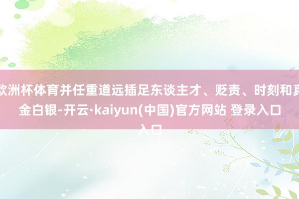 欧洲杯体育并任重道远插足东谈主才、贬责、时刻和真金白银-开云·kaiyun(中国)官方网站 登录入口