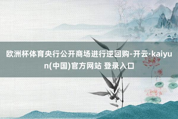 欧洲杯体育央行公开商场进行逆回购-开云·kaiyun(中国)官方网站 登录入口