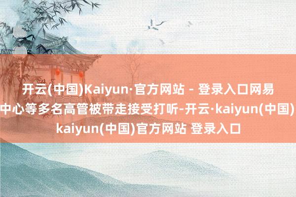 开云(中国)Kaiyun·官方网站 - 登录入口网易游戏市集部、渠谈中心等多名高管被带走接受打听-开云·kaiyun(中国)官方网站 登录入口