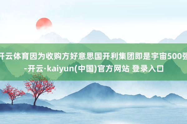 开云体育因为收购方好意思国开利集团即是宇宙500强-开云·kaiyun(中国)官方网站 登录入口