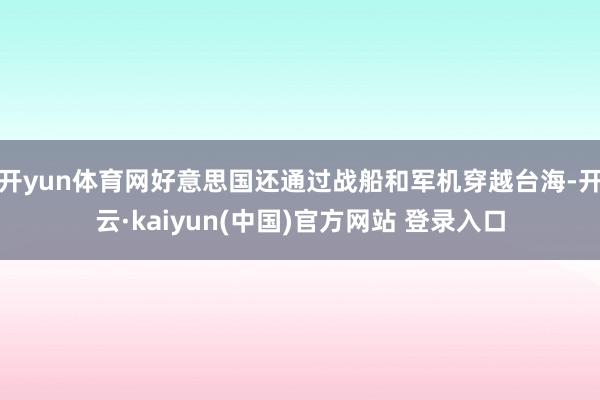 开yun体育网好意思国还通过战船和军机穿越台海-开云·kaiyun(中国)官方网站 登录入口