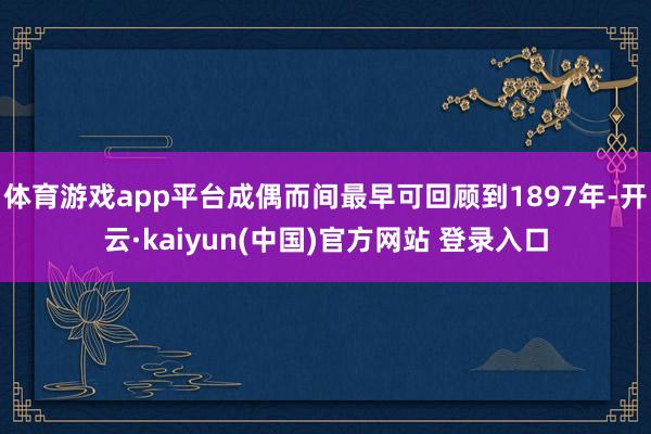 体育游戏app平台成偶而间最早可回顾到1897年-开云·kaiyun(中国)官方网站 登录入口