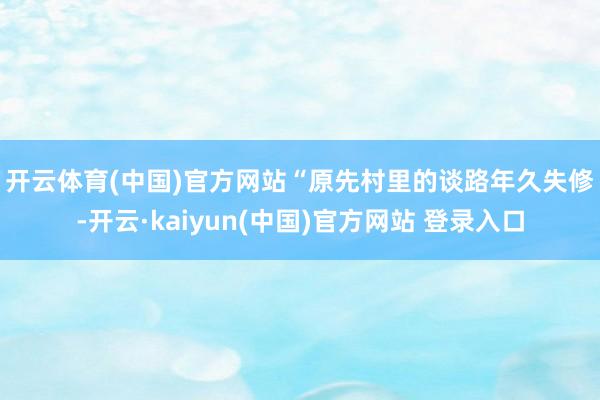 开云体育(中国)官方网站 “原先村里的谈路年久失修-开云·kaiyun(中国)官方网站 登录入口