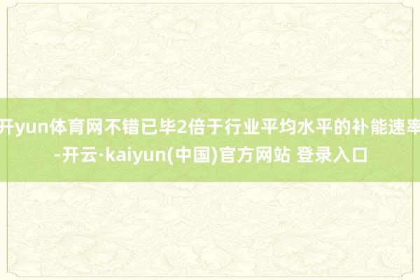 开yun体育网不错已毕2倍于行业平均水平的补能速率-开云·kaiyun(中国)官方网站 登录入口