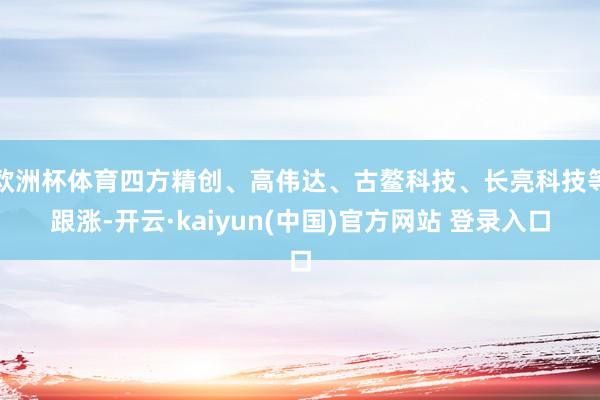欧洲杯体育四方精创、高伟达、古鳌科技、长亮科技等跟涨-开云·kaiyun(中国)官方网站 登录入口