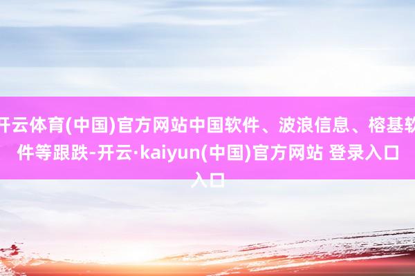 开云体育(中国)官方网站中国软件、波浪信息、榕基软件等跟跌-开云·kaiyun(中国)官方网站 登录入口