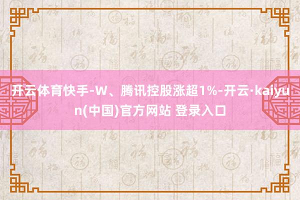 开云体育快手-W、腾讯控股涨超1%-开云·kaiyun(中国)官方网站 登录入口