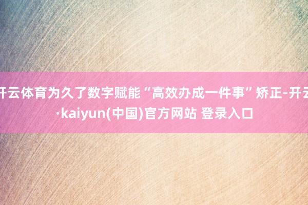 开云体育为久了数字赋能“高效办成一件事”矫正-开云·kaiyun(中国)官方网站 登录入口
