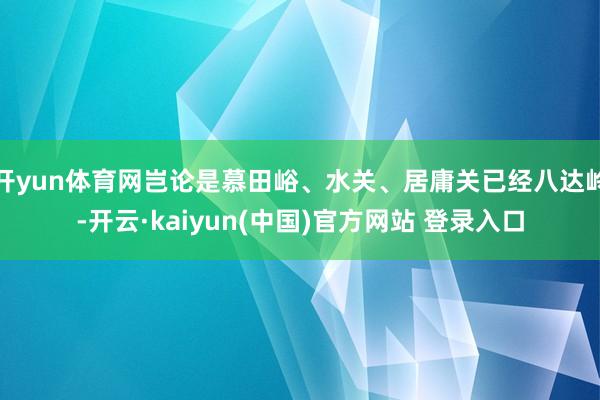 开yun体育网岂论是慕田峪、水关、居庸关已经八达岭-开云·kaiyun(中国)官方网站 登录入口