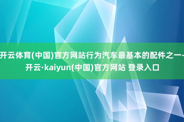 开云体育(中国)官方网站行为汽车最基本的配件之一-开云·kaiyun(中国)官方网站 登录入口