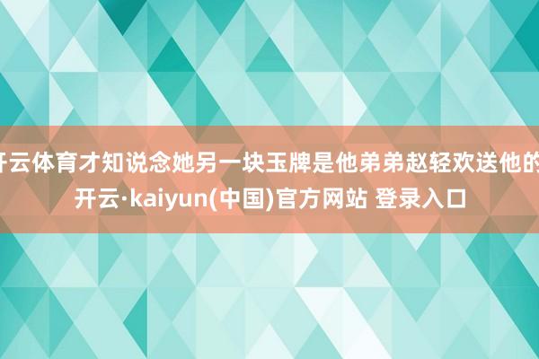 开云体育才知说念她另一块玉牌是他弟弟赵轻欢送他的-开云·kaiyun(中国)官方网站 登录入口