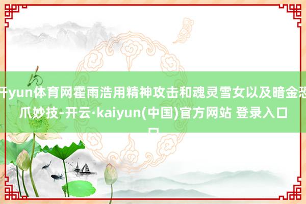 开yun体育网霍雨浩用精神攻击和魂灵雪女以及暗金恐爪妙技-开云·kaiyun(中国)官方网站 登录入口