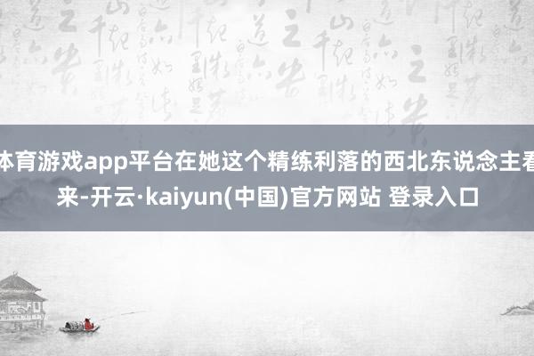 体育游戏app平台在她这个精练利落的西北东说念主看来-开云·kaiyun(中国)官方网站 登录入口