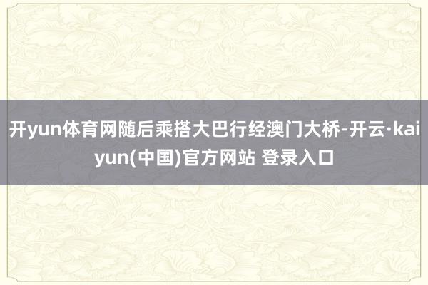 开yun体育网随后乘搭大巴行经澳门大桥-开云·kaiyun(中国)官方网站 登录入口