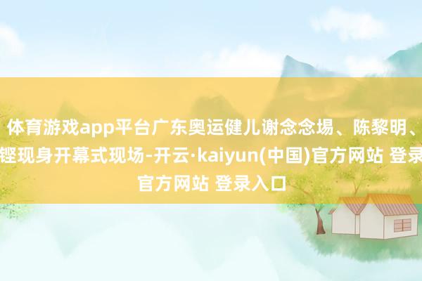 体育游戏app平台广东奥运健儿谢念念埸、陈黎明、梁伟铿现身开幕式现场-开云·kaiyun(中国)官方网站 登录入口