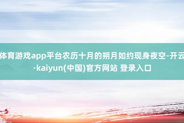 体育游戏app平台农历十月的朔月如约现身夜空-开云·kaiyun(中国)官方网站 登录入口