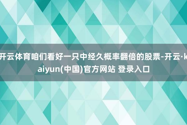 开云体育咱们看好一只中经久概率翻倍的股票-开云·kaiyun(中国)官方网站 登录入口