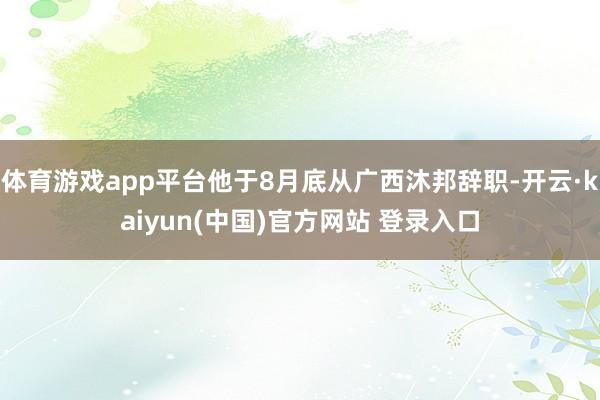 体育游戏app平台他于8月底从广西沐邦辞职-开云·kaiyun(中国)官方网站 登录入口