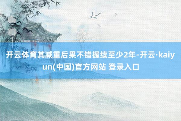 开云体育其减重后果不错握续至少2年-开云·kaiyun(中国)官方网站 登录入口