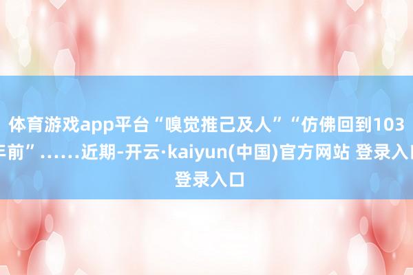 体育游戏app平台“嗅觉推己及人”“仿佛回到103年前”……近期-开云·kaiyun(中国)官方网站 登录入口