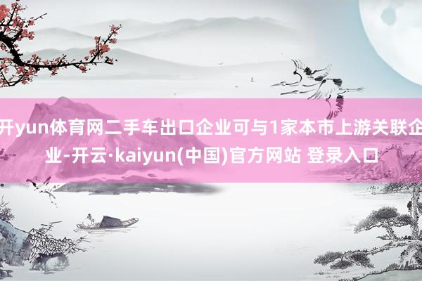 开yun体育网二手车出口企业可与1家本市上游关联企业-开云·kaiyun(中国)官方网站 登录入口