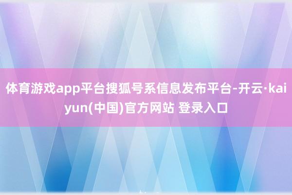 体育游戏app平台搜狐号系信息发布平台-开云·kaiyun(中国)官方网站 登录入口