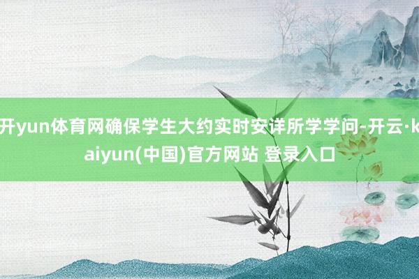 开yun体育网确保学生大约实时安详所学学问-开云·kaiyun(中国)官方网站 登录入口
