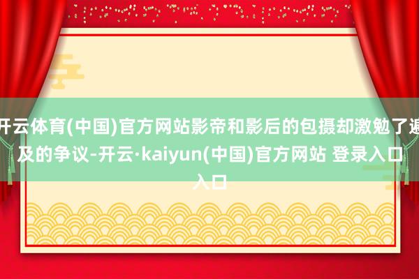 开云体育(中国)官方网站影帝和影后的包摄却激勉了遍及的争议-开云·kaiyun(中国)官方网站 登录入口