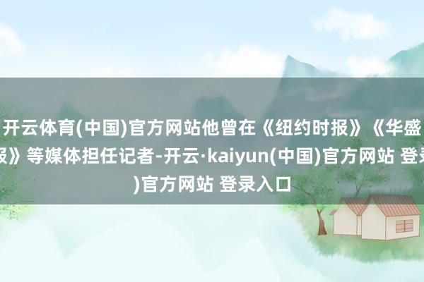 开云体育(中国)官方网站他曾在《纽约时报》《华盛顿邮报》等媒体担任记者-开云·kaiyun(中国)官方网站 登录入口