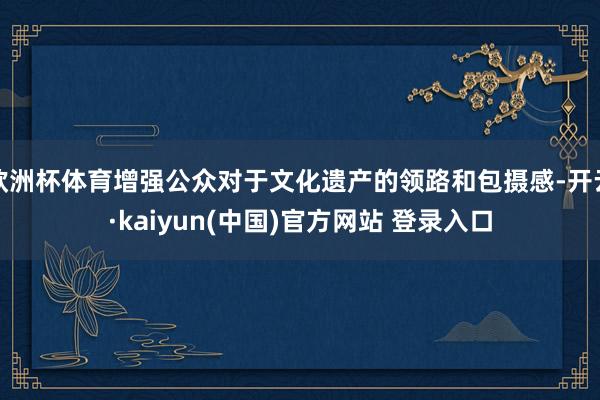 欧洲杯体育增强公众对于文化遗产的领路和包摄感-开云·kaiyun(中国)官方网站 登录入口