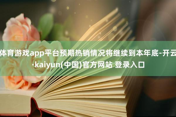 体育游戏app平台预期热销情况将继续到本年底-开云·kaiyun(中国)官方网站 登录入口