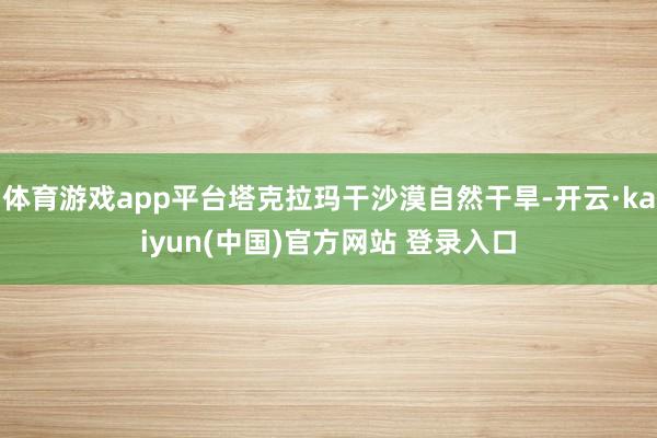 体育游戏app平台塔克拉玛干沙漠自然干旱-开云·kaiyun(中国)官方网站 登录入口