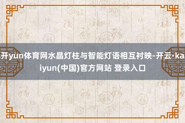 开yun体育网水晶灯柱与智能灯语相互衬映-开云·kaiyun(中国)官方网站 登录入口