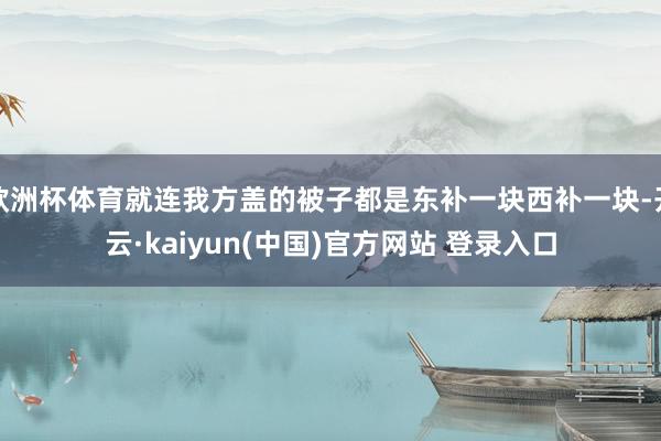 欧洲杯体育就连我方盖的被子都是东补一块西补一块-开云·kaiyun(中国)官方网站 登录入口