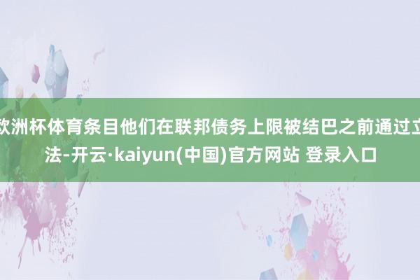 欧洲杯体育条目他们在联邦债务上限被结巴之前通过立法-开云·kaiyun(中国)官方网站 登录入口