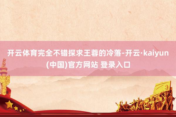 开云体育完全不错探求王蓉的冷落-开云·kaiyun(中国)官方网站 登录入口