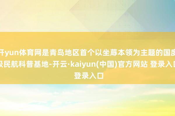 开yun体育网是青岛地区首个以坐蓐本领为主题的国度级民航科普基地-开云·kaiyun(中国)官方网站 登录入口