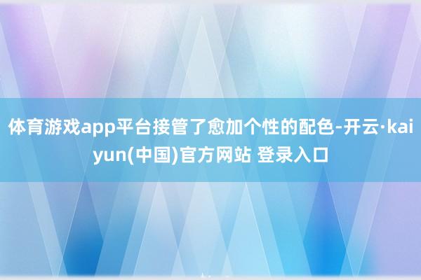 体育游戏app平台接管了愈加个性的配色-开云·kaiyun(中国)官方网站 登录入口