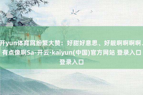 开yun体育网纷繁大赞:好甜好意思、好靓啊啊啊啊、有点像啊Sa-开云·kaiyun(中国)官方网站 登录入口