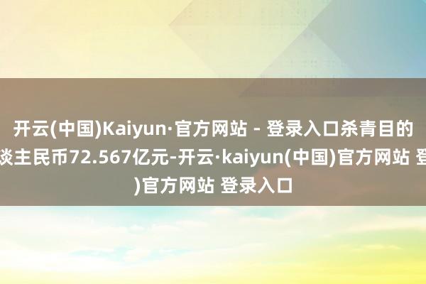 开云(中国)Kaiyun·官方网站 - 登录入口杀青目的利润东谈主民币72.567亿元-开云·kaiyun(中国)官方网站 登录入口
