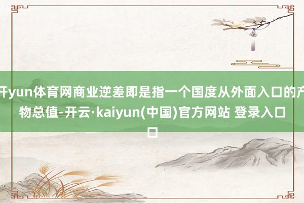 开yun体育网商业逆差即是指一个国度从外面入口的产物总值-开云·kaiyun(中国)官方网站 登录入口