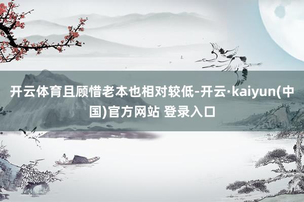 开云体育且顾惜老本也相对较低-开云·kaiyun(中国)官方网站 登录入口