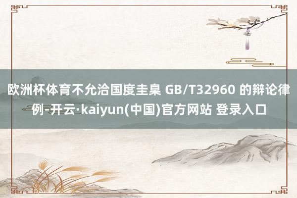 欧洲杯体育不允洽国度圭臬 GB/T32960 的辩论律例-开云·kaiyun(中国)官方网站 登录入口