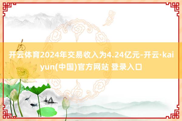 开云体育2024年交易收入为4.24亿元-开云·kaiyun(中国)官方网站 登录入口
