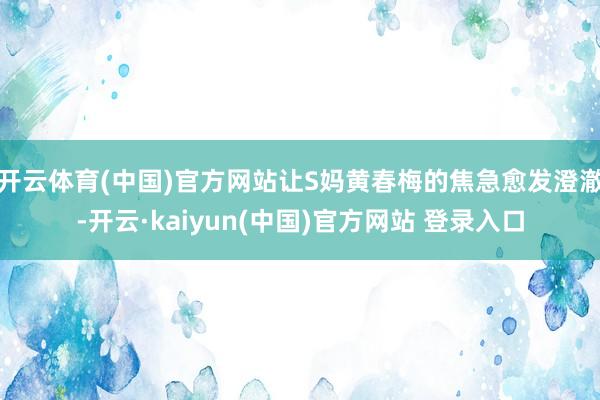 开云体育(中国)官方网站让S妈黄春梅的焦急愈发澄澈-开云·kaiyun(中国)官方网站 登录入口