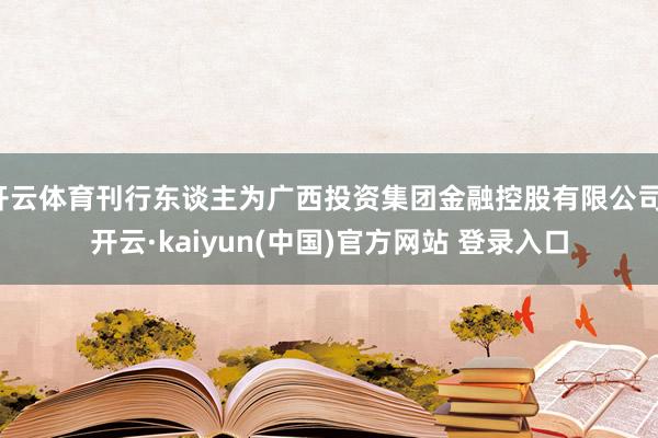 开云体育刊行东谈主为广西投资集团金融控股有限公司-开云·kaiyun(中国)官方网站 登录入口