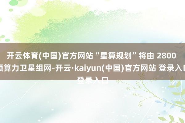 开云体育(中国)官方网站“星算规划”将由 2800 颗算力卫星组网-开云·kaiyun(中国)官方网站 登录入口