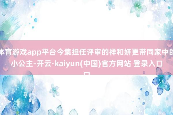 体育游戏app平台今集担任评审的祥和妍更带同家中的小公主-开云·kaiyun(中国)官方网站 登录入口