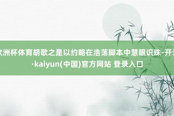 欧洲杯体育胡歌之是以约略在浩荡脚本中慧眼识珠-开云·kaiyun(中国)官方网站 登录入口