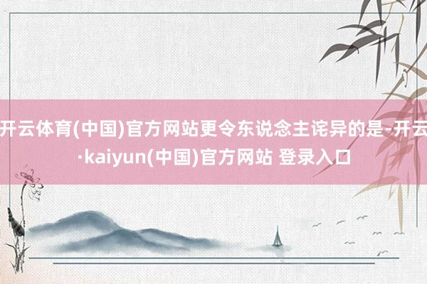 开云体育(中国)官方网站更令东说念主诧异的是-开云·kaiyun(中国)官方网站 登录入口